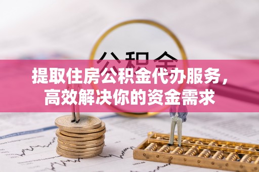 庄河提取住房公积金代办服务，高效解决你的资金需求