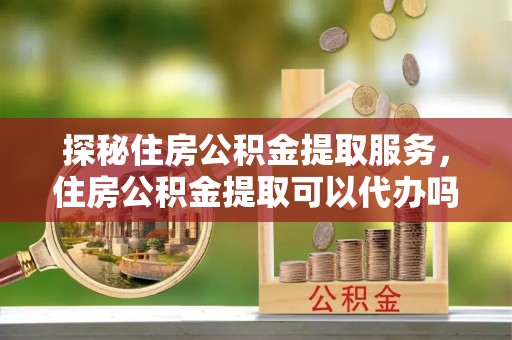 庄河探秘住房公积金提取服务，住房公积金提取可以代办吗的全方位解析