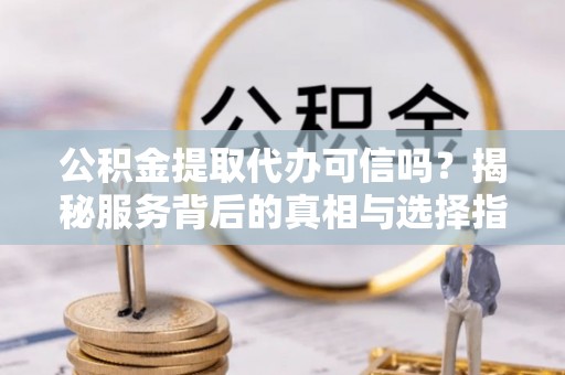 庄河公积金提取代办可信吗？揭秘服务背后的真相与选择指南