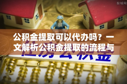庄河公积金提取可以代办吗？一文解析公积金提取的流程与注意事项