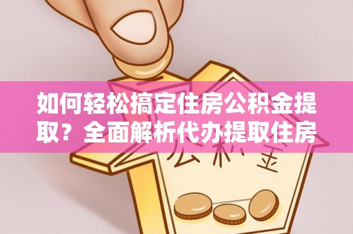 庄河如何轻松搞定住房公积金提取？全面解析代办提取住房公积金流程