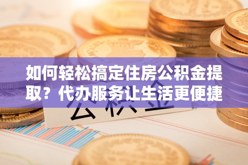 庄河如何轻松搞定住房公积金提取？代办服务让生活更便捷