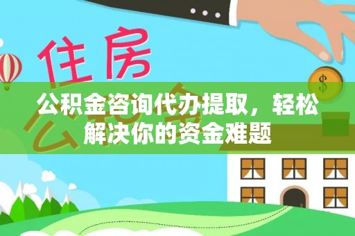 庄河公积金咨询代办提取，轻松解决你的资金难题