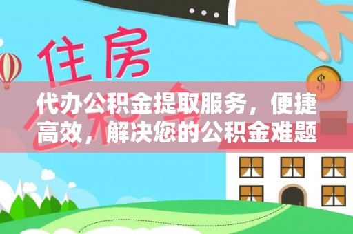 庄河代办公积金提取服务，便捷高效，解决您的公积金难题