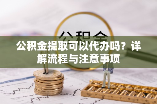 庄河公积金提取可以代办吗？详解流程与注意事项