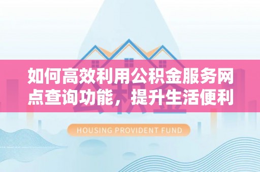 庄河如何高效利用公积金服务网点查询功能，提升生活便利性