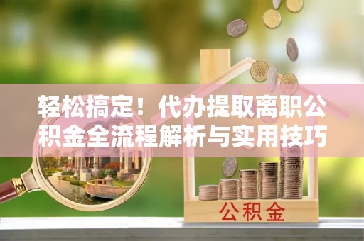 庄河轻松搞定！代办提取离职公积金全流程解析与实用技巧