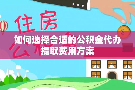 庄河如何选择合适的公积金代办提取费用方案