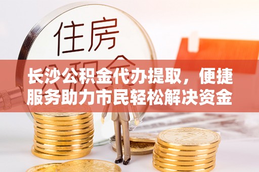 庄河长沙公积金代办提取，便捷服务助力市民轻松解决资金需求