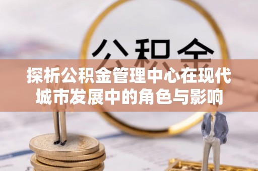 庄河探析公积金管理中心在现代城市发展中的角色与影响