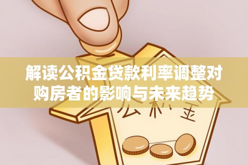 庄河解读公积金贷款利率调整对购房者的影响与未来趋势