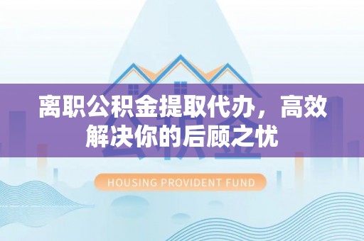庄河离职公积金提取代办，高效解决你的后顾之忧
