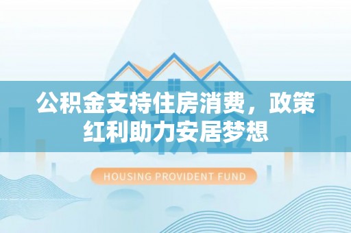庄河公积金支持住房消费，政策红利助力安居梦想