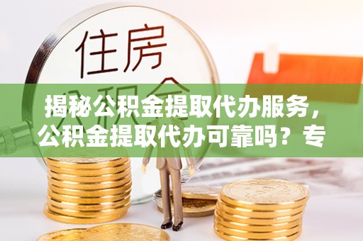 庄河揭秘公积金提取代办服务，公积金提取代办可靠吗？专业解析与实用指南
