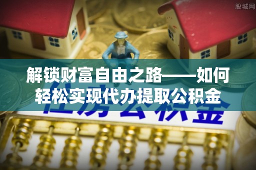 庄河解锁财富自由之路——如何轻松实现代办提取公积金
