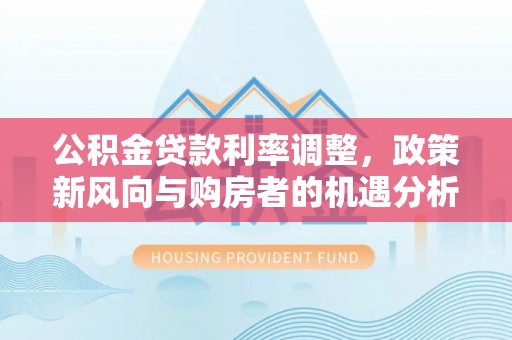 庄河公积金贷款利率调整，政策新风向与购房者的机遇分析