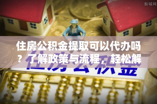 庄河住房公积金提取可以代办吗？了解政策与流程，轻松解决你的疑问