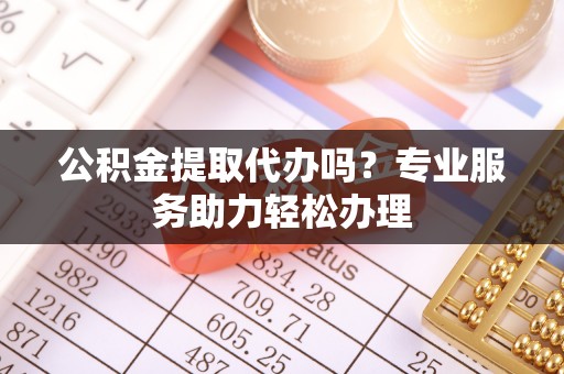 庄河公积金提取代办吗？专业服务助力轻松办理