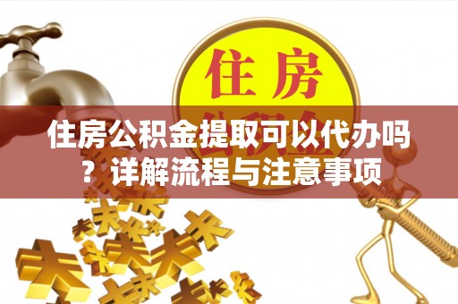 庄河住房公积金提取可以代办吗？详解流程与注意事项