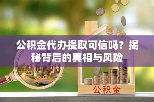 庄河公积金代办提取可信吗？揭秘背后的真相与风险