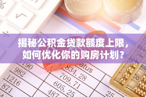 庄河揭秘公积金贷款额度上限，如何优化你的购房计划？