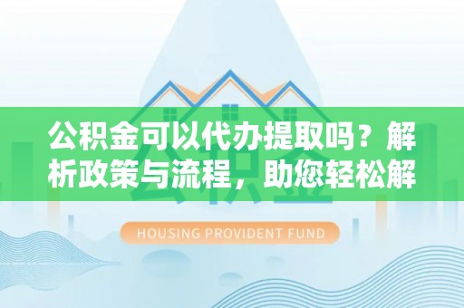 庄河公积金可以代办提取吗？解析政策与流程，助您轻松解决疑问