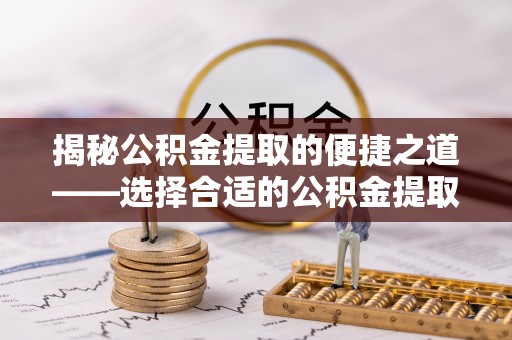 庄河揭秘公积金提取的便捷之道——选择合适的公积金提取代办单位