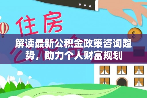 庄河解读最新公积金政策咨询趋势，助力个人财富规划
