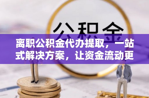 庄河离职公积金代办提取，一站式解决方案，让资金流动更便捷