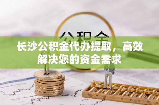 庄河长沙公积金代办提取，高效解决您的资金需求