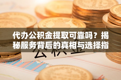 庄河代办公积金提取可靠吗？揭秘服务背后的真相与选择指南