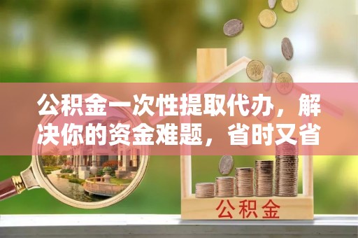 庄河公积金一次性提取代办，解决你的资金难题，省时又省心
