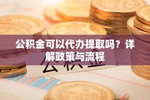 庄河公积金可以代办提取吗？详解政策与流程