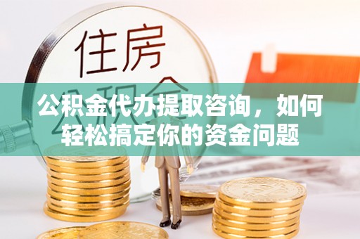 庄河公积金代办提取咨询，如何轻松搞定你的资金问题