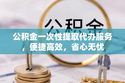 庄河公积金一次性提取代办服务，便捷高效，省心无忧