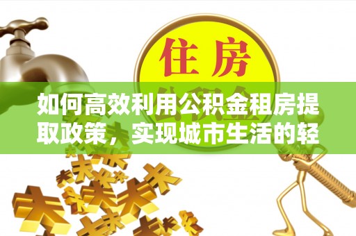 庄河如何高效利用公积金租房提取政策，实现城市生活的轻松负担