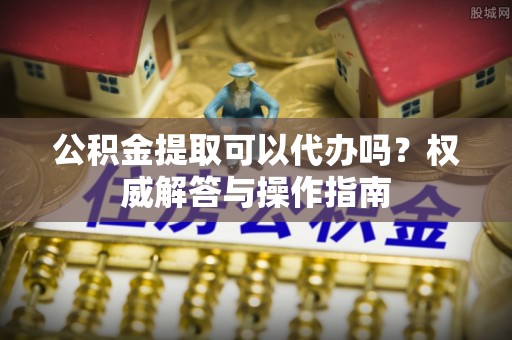 庄河公积金提取可以代办吗？权威解答与操作指南