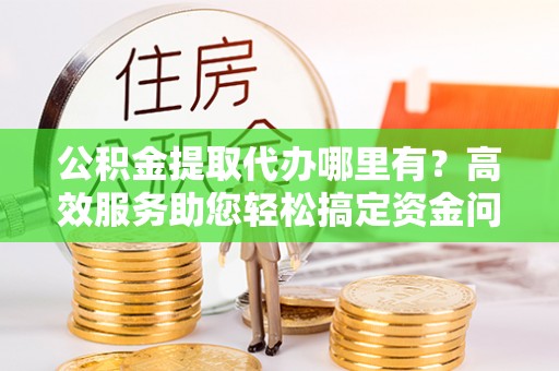 庄河公积金提取代办哪里有？高效服务助您轻松搞定资金问题