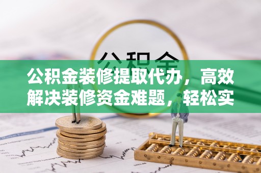 庄河公积金装修提取代办，高效解决装修资金难题，轻松实现家居梦想