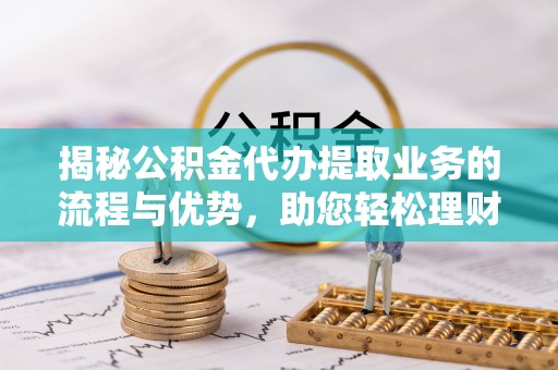 庄河揭秘公积金代办提取业务的流程与优势，助您轻松理财