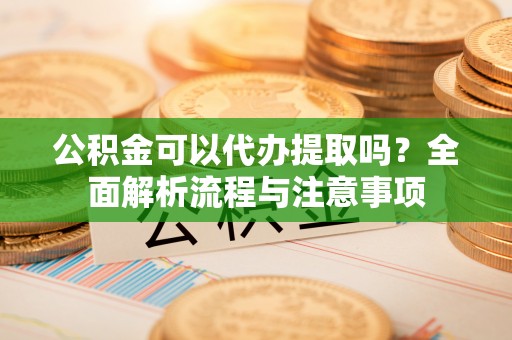 庄河公积金可以代办提取吗？全面解析流程与注意事项