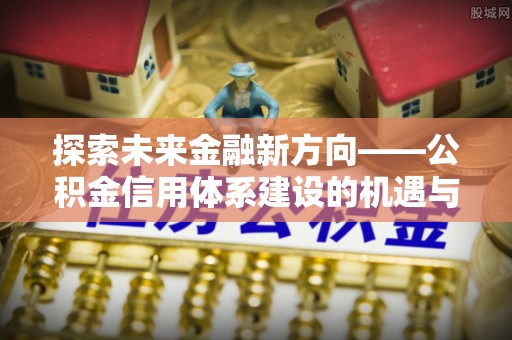 庄河探索未来金融新方向——公积金信用体系建设的机遇与挑战