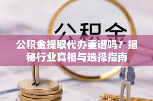 庄河公积金提取代办靠谱吗？揭秘行业真相与选择指南