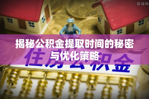 庄河揭秘公积金提取时间的秘密与优化策略