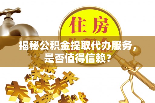 庄河揭秘公积金提取代办服务，是否值得信赖？
