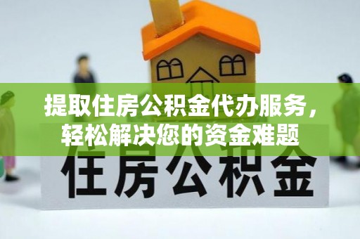 庄河提取住房公积金代办服务，轻松解决您的资金难题