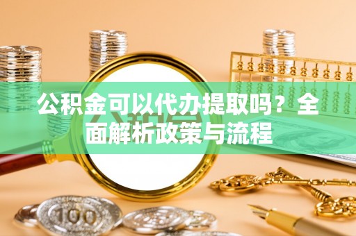庄河公积金可以代办提取吗？全面解析政策与流程
