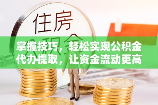 庄河掌握技巧，轻松实现公积金代办提取，让资金流动更高效