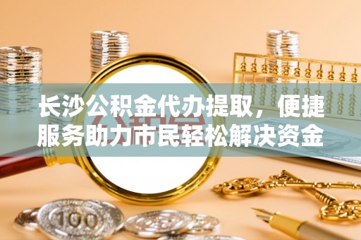 庄河长沙公积金代办提取，便捷服务助力市民轻松解决资金需求