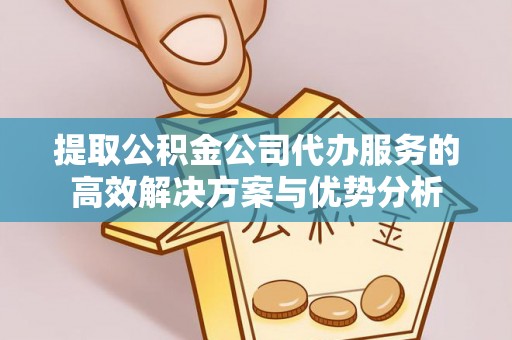 庄河提取公积金公司代办服务的高效解决方案与优势分析